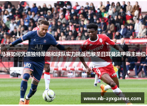 马赛如何凭借独特策略和球队实力挑战巴黎圣日耳曼法甲霸主地位