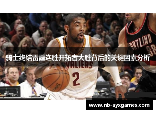 骑士终结雷霆连胜开拓者大胜背后的关键因素分析