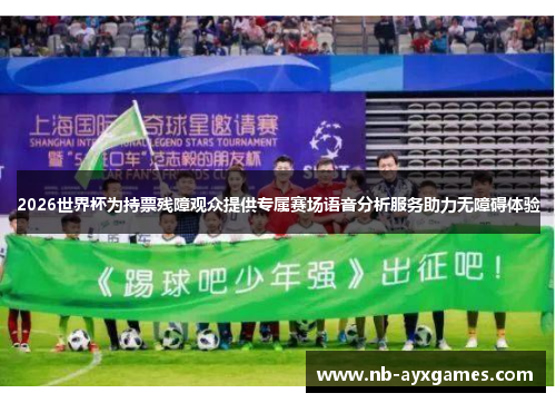 2026世界杯为持票残障观众提供专属赛场语音分析服务助力无障碍体验