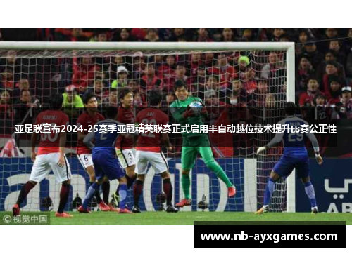 亚足联宣布2024-25赛季亚冠精英联赛正式启用半自动越位技术提升比赛公正性