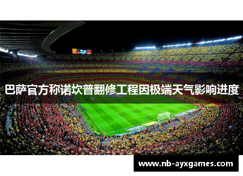 巴萨官方称诺坎普翻修工程因极端天气影响进度