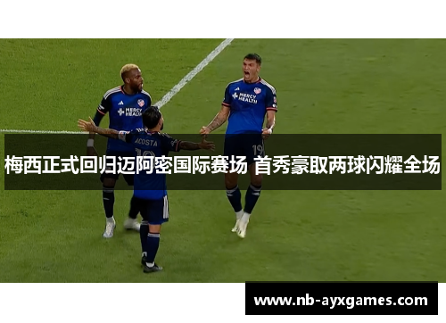 梅西正式回归迈阿密国际赛场 首秀豪取两球闪耀全场