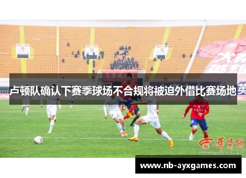 卢顿队确认下赛季球场不合规将被迫外借比赛场地