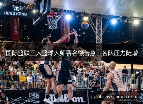 国际篮联三人篮球大师赛名额告急,各队压力陡增 国际篮联三人篮球大师赛名额告急,各队压力陡增